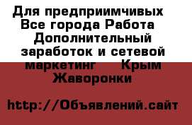 Для предприимчивых - Все города Работа » Дополнительный заработок и сетевой маркетинг   . Крым,Жаворонки